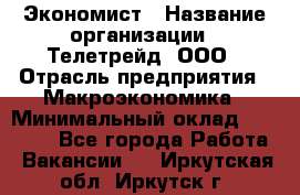 Экономист › Название организации ­ Телетрейд, ООО › Отрасль предприятия ­ Макроэкономика › Минимальный оклад ­ 60 000 - Все города Работа » Вакансии   . Иркутская обл.,Иркутск г.